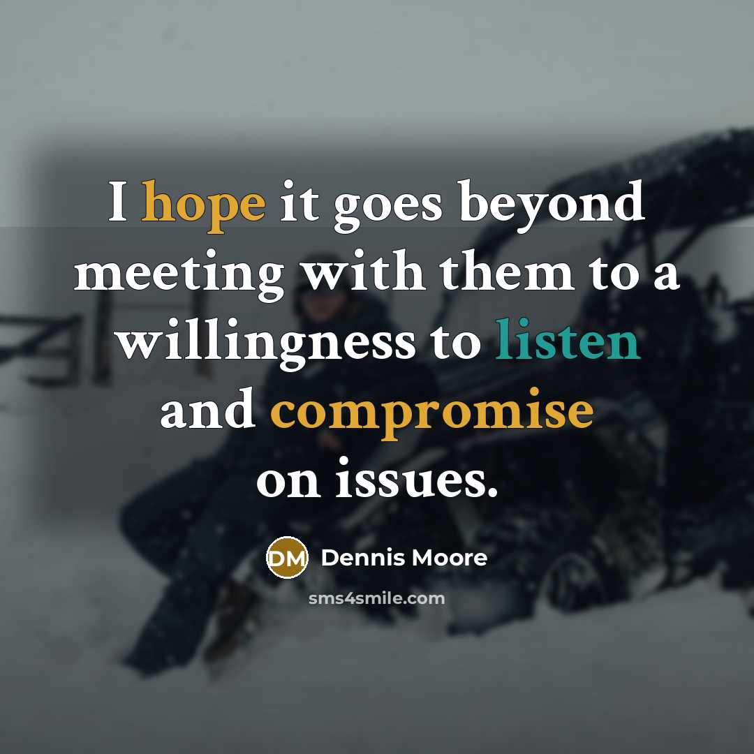 “I hope it goes beyond meeting with them to a willingness to listen and compromise on issues.” quote by Dennis Moore
