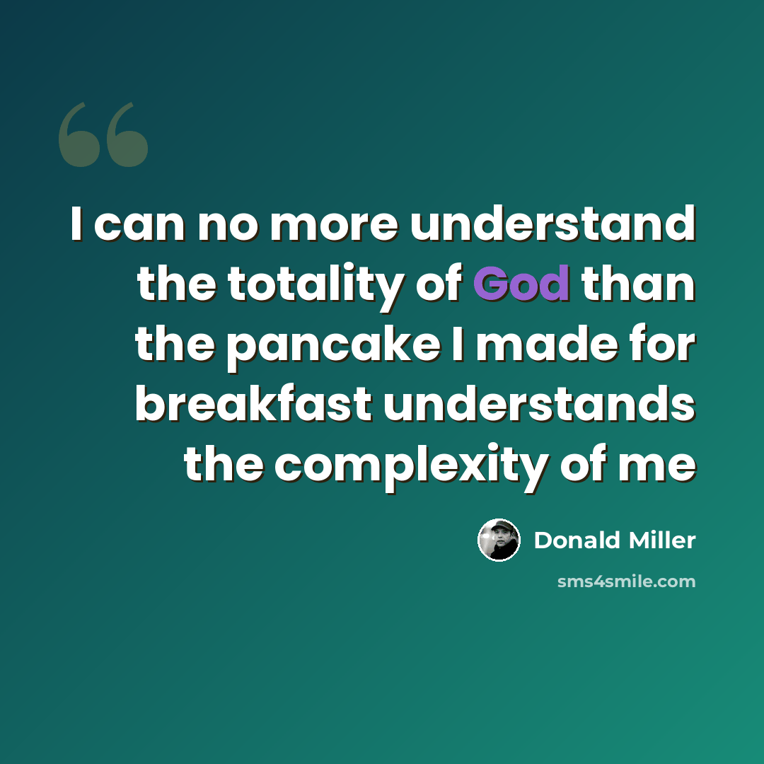 “I can no more understand the totality of God than the pancake I made for breakfast understands the complexity of me” quote by Donald Miller