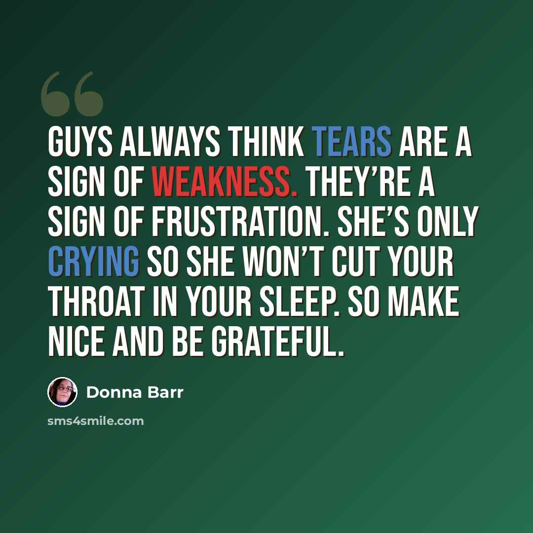 “Guys always think tears are a sign of weakness. They’re a sign of FRUSTRATION. She’s only crying so she won’t cut your throat in your sleep. So make nice and be grateful.” quote by Donna Barr