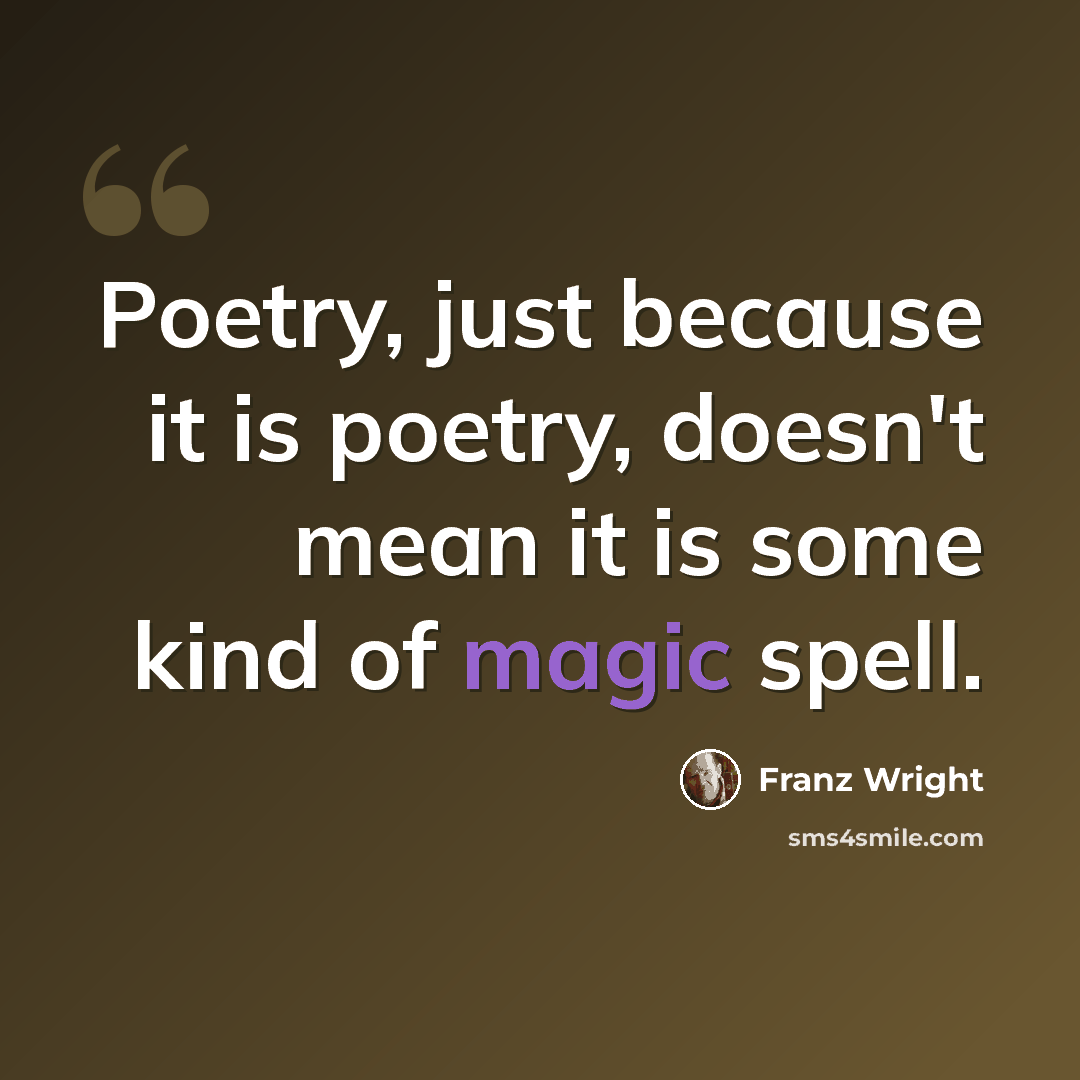 “Poetry, just because it is poetry, doesn't mean it is some kind of magic spell.” quote by Franz Wright