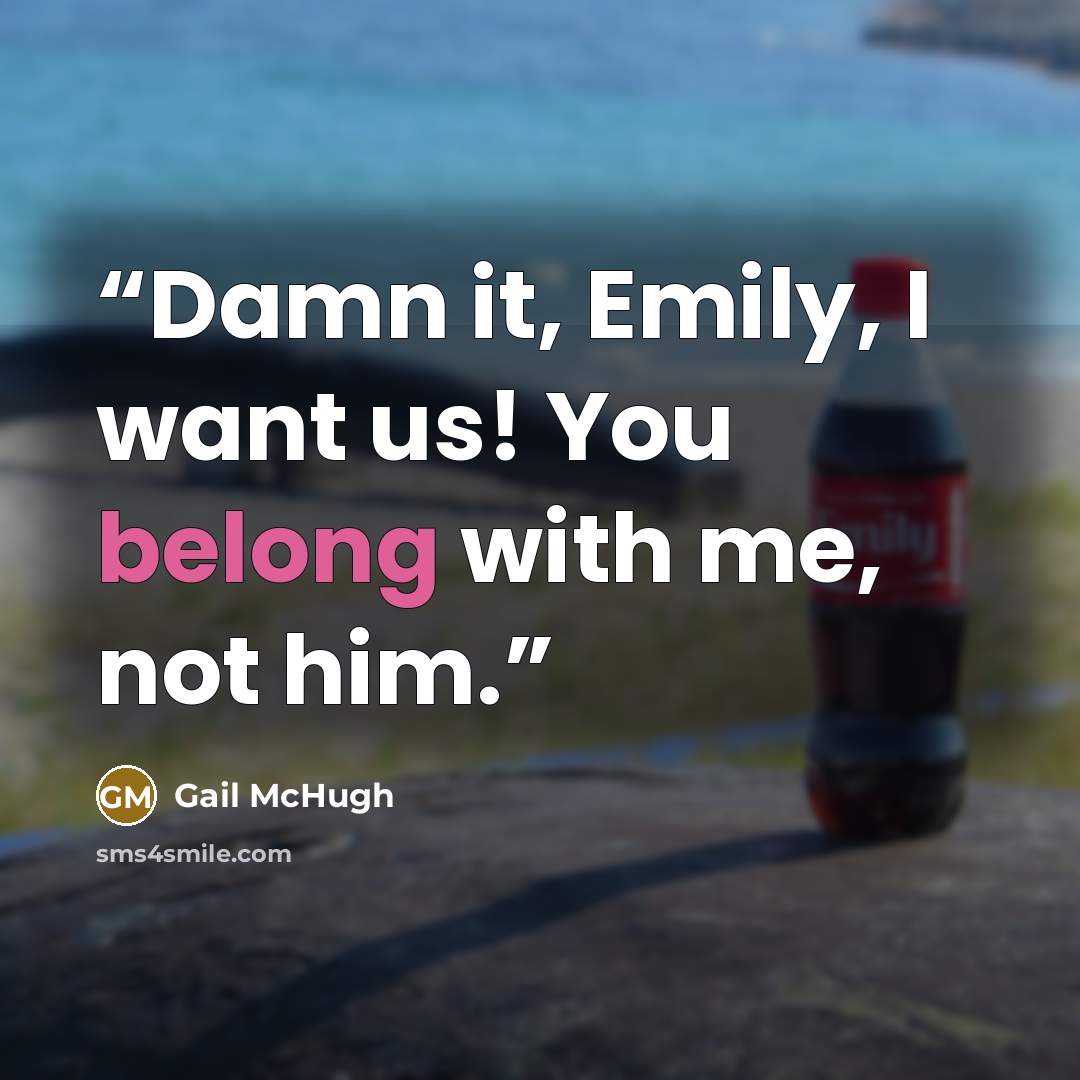 “Damn it, Emily, I want us! You belong with me, not him.” quote by Gail McHugh
