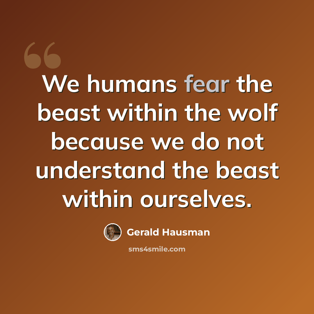 “We humans fear the beast within the wolf because we do not understand the beast within ourselves.” quote by Gerald Hausman