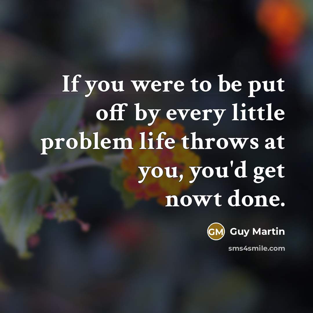 “If you were to be put off by every little problem life throws at you, you'd get nowt done.” quote by Guy Martin