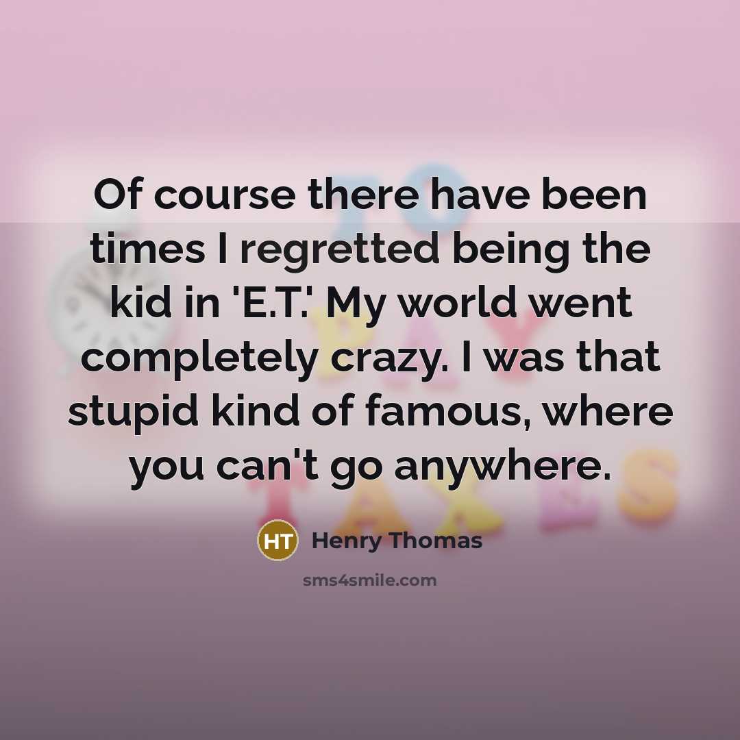 “Of course there have been times I regretted being the kid in 'E.T.' My world went completely crazy. I was that stupid kind of famous, where you can't go anywhere.” quote by Henry Thomas