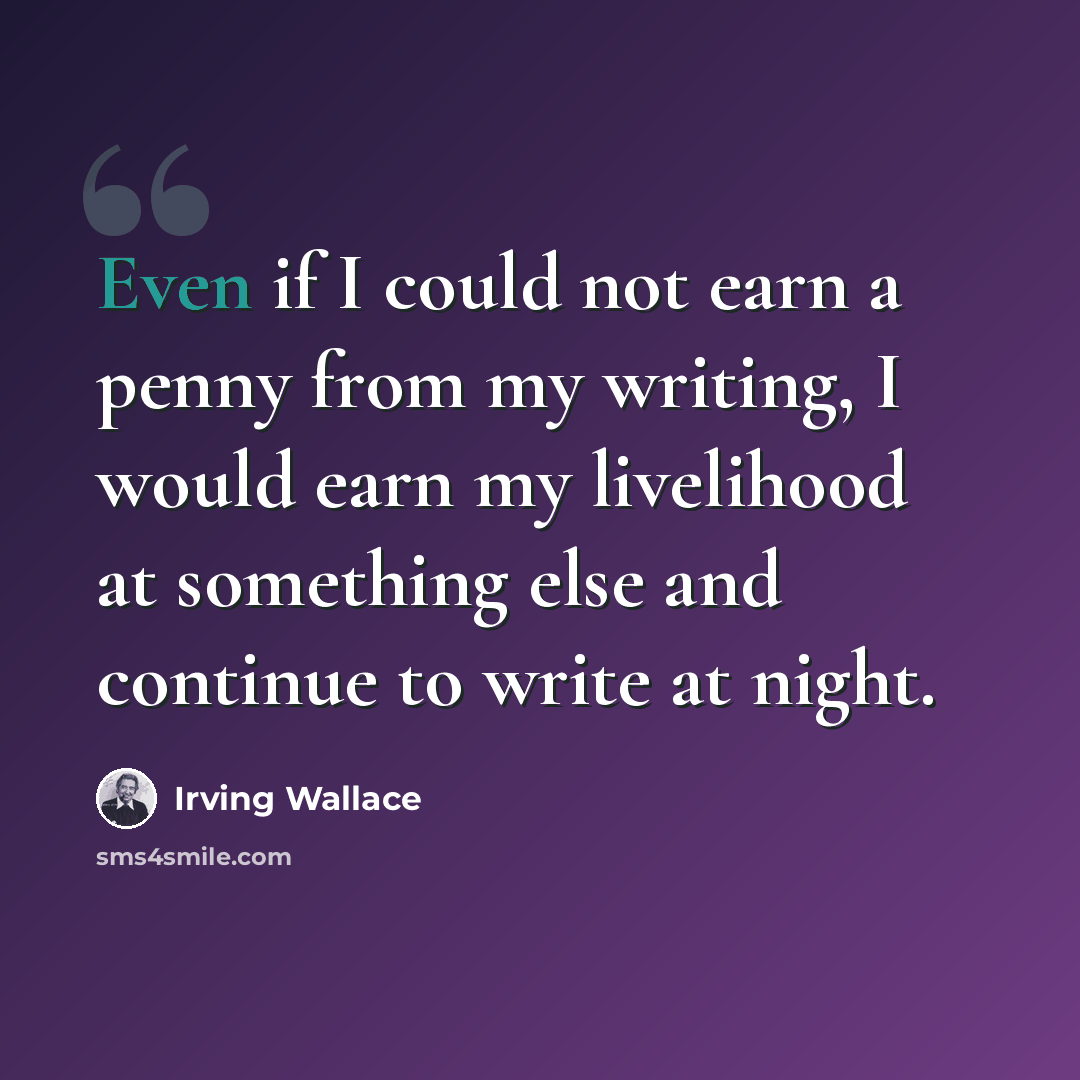 “Even if I could not earn a penny from my writing, I would earn my livelihood at something else and continue to write at night.” quote by Irving Wallace