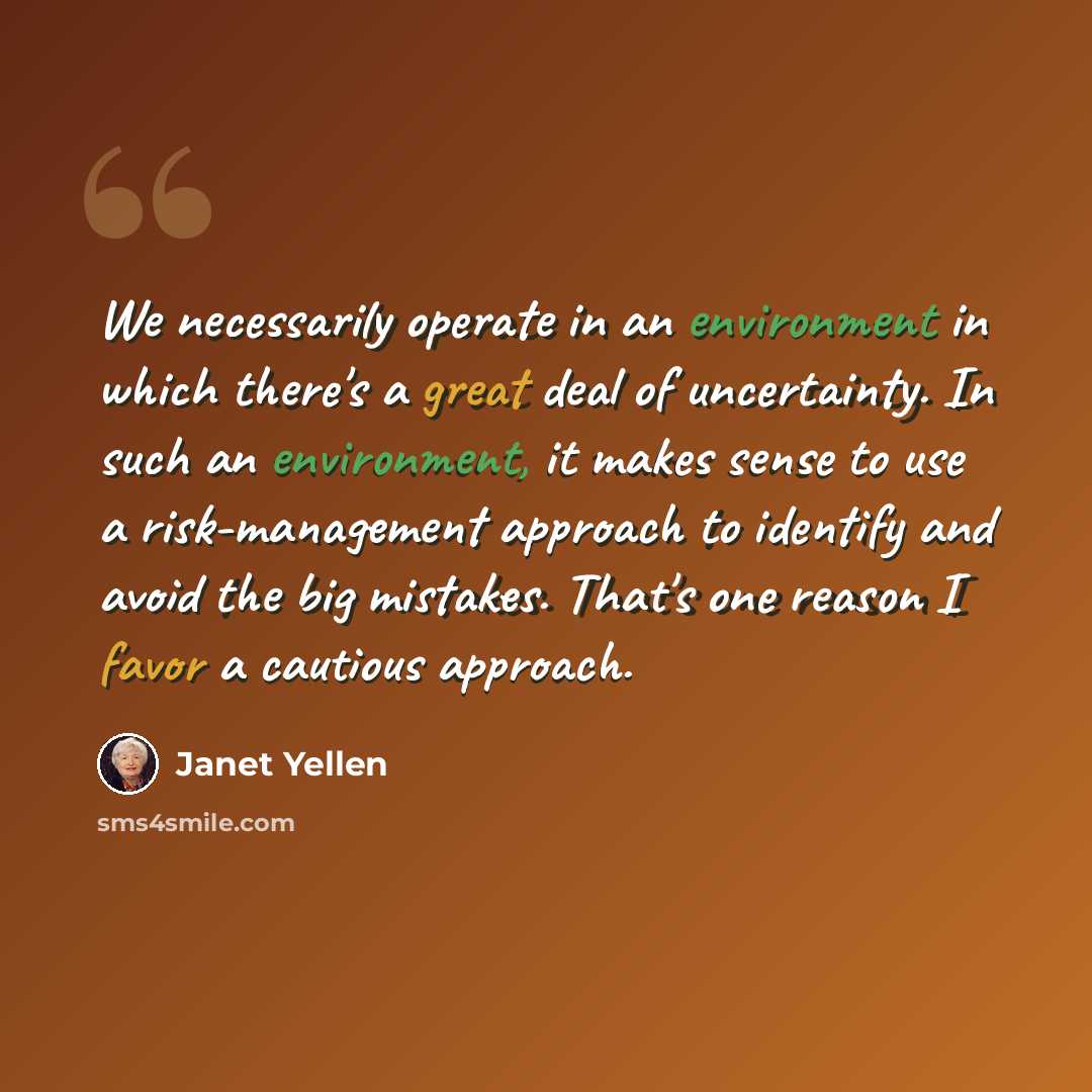 “We necessarily operate in an environment in which there's a great deal of uncertainty. In such an environment, it makes sense to use a risk-management approach to identify and avoid the big mistakes. That's one reason I favor a cautious approach.” quote by Janet Yellen