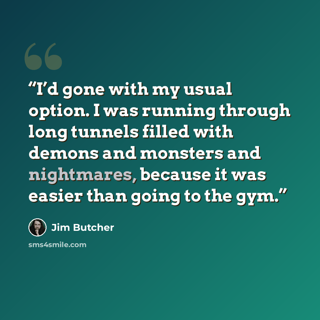 “I’d gone with my usual option. I was running through long tunnels filled with demons and monsters and nightmares, because it was easier than going to the gym.” quote by Jim Butcher