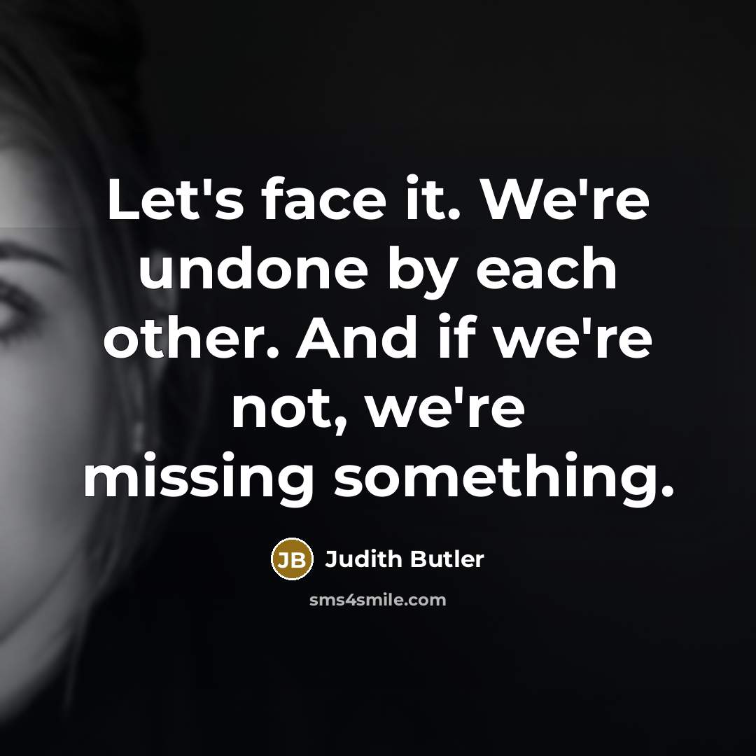 “Let's face it. We're undone by each other. And if we're not, we're missing something.” quote by Judith Butler