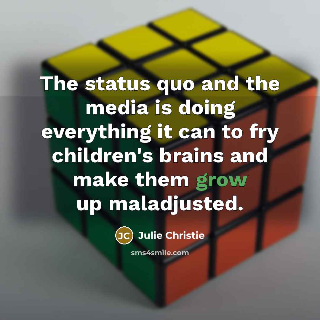 “The status quo and the media is doing everything it can to fry children's brains and make them grow up maladjusted.” quote by Julie Christie