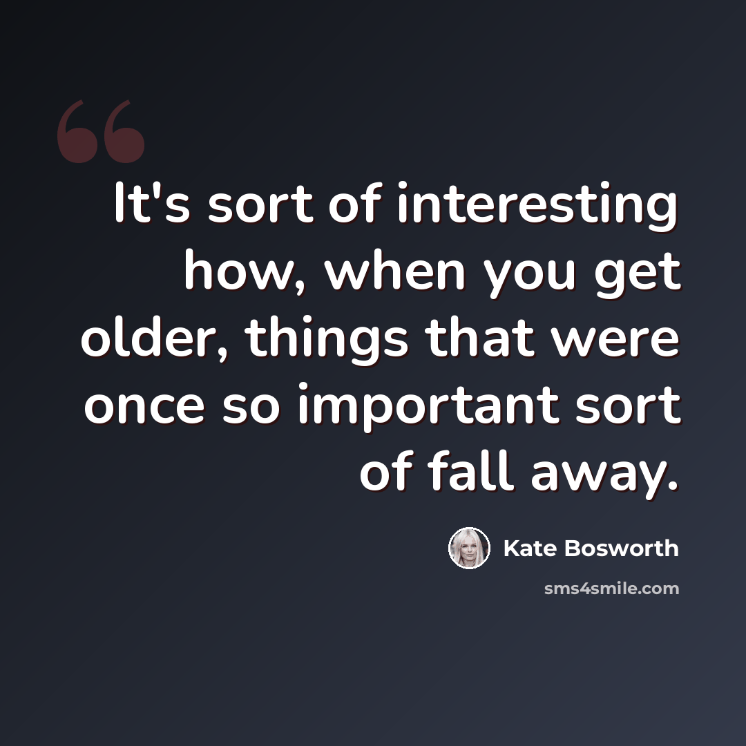 “It's sort of interesting how, when you get older, things that were once so important sort of fall away.” quote by Kate Bosworth