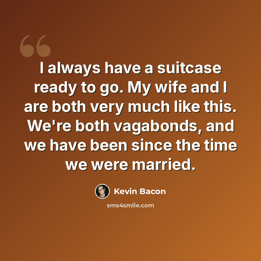 “I always have a suitcase ready to go. My wife and I are both very much like this. We're both vagabonds, and we have been since the time we were married.” quote by Kevin Bacon