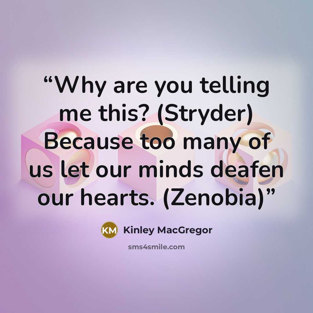 “Why are you telling me this? (Stryder) Because too many of us let our minds deafen our hearts. (Zenobia)” quote by Kinley MacGregor