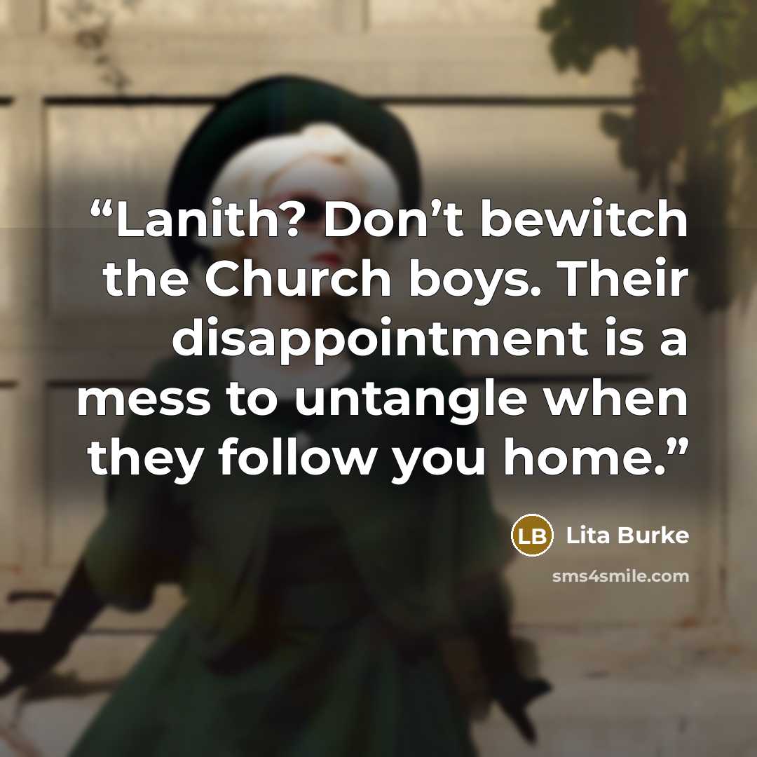 “Lanith? Don’t bewitch the Church boys. Their disappointment is a mess to untangle when they follow you home.” quote by Lita Burke