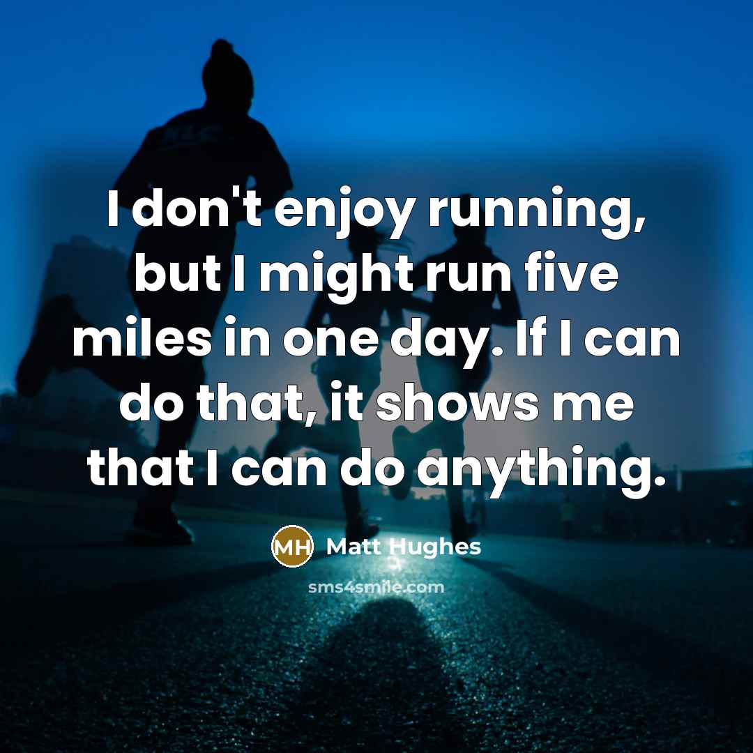 “I don't enjoy running, but I might run five miles in one day. If I can do that, it shows me that I can do anything.” quote by Matt Hughes