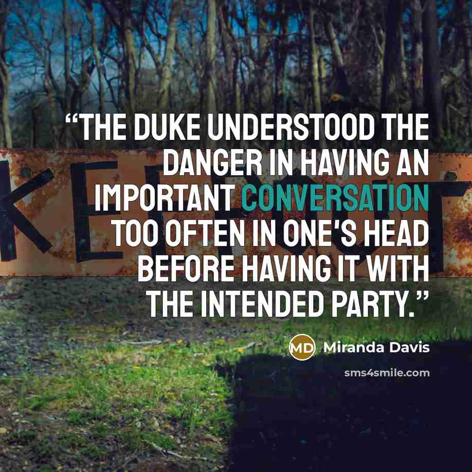 “The duke understood the danger in having an important conversation too often in one's head before having it with the intended party.” quote by Miranda Davis
