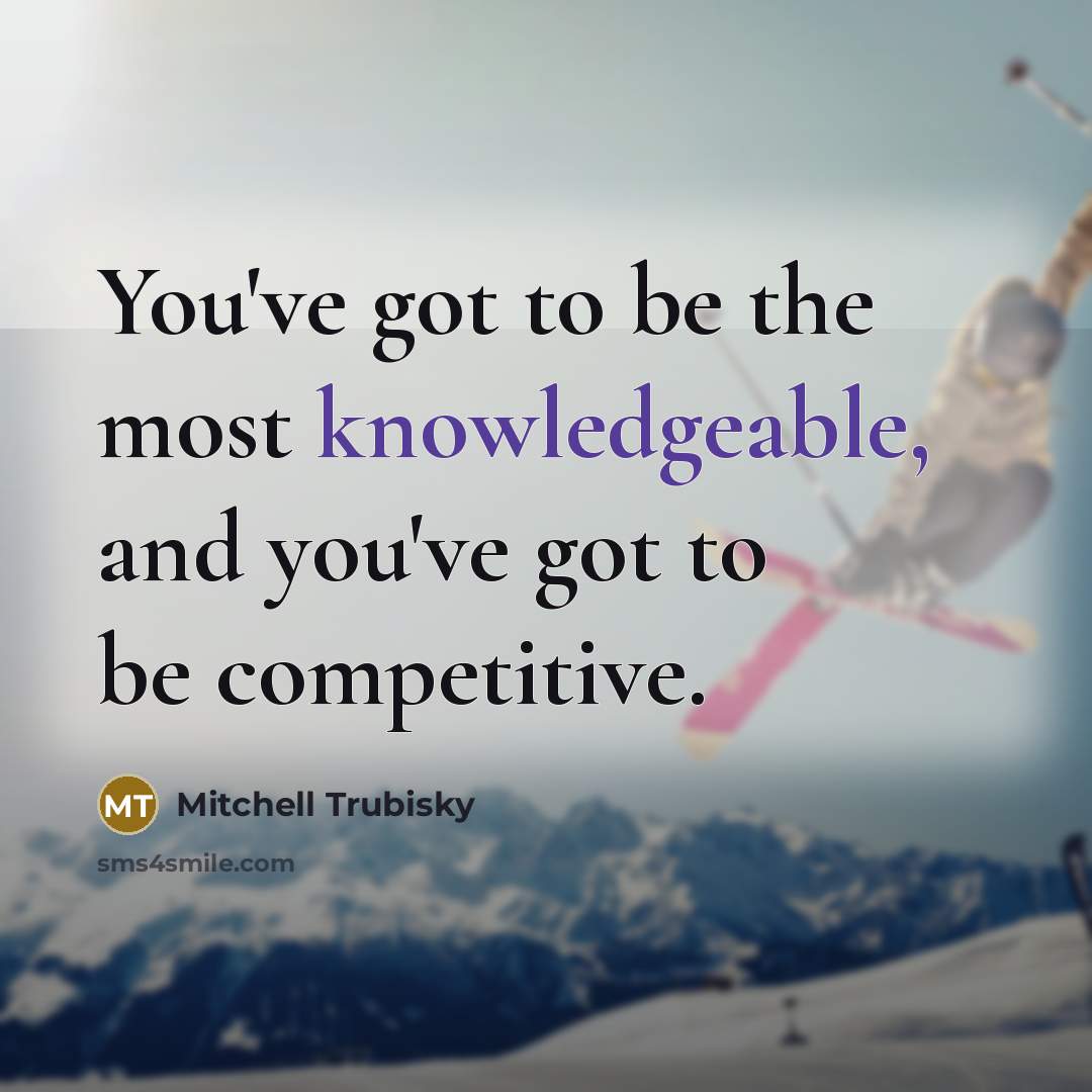 “You've got to be the most knowledgeable, and you've got to be competitive.” quote by Mitchell Trubisky
