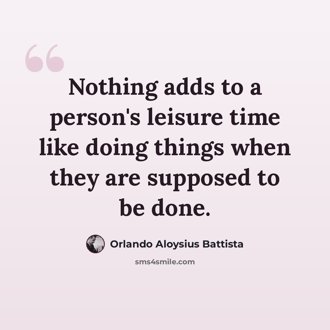 “Nothing adds to a person's leisure time like doing things when they are supposed to be done.” quote by Orlando Aloysius Battista
