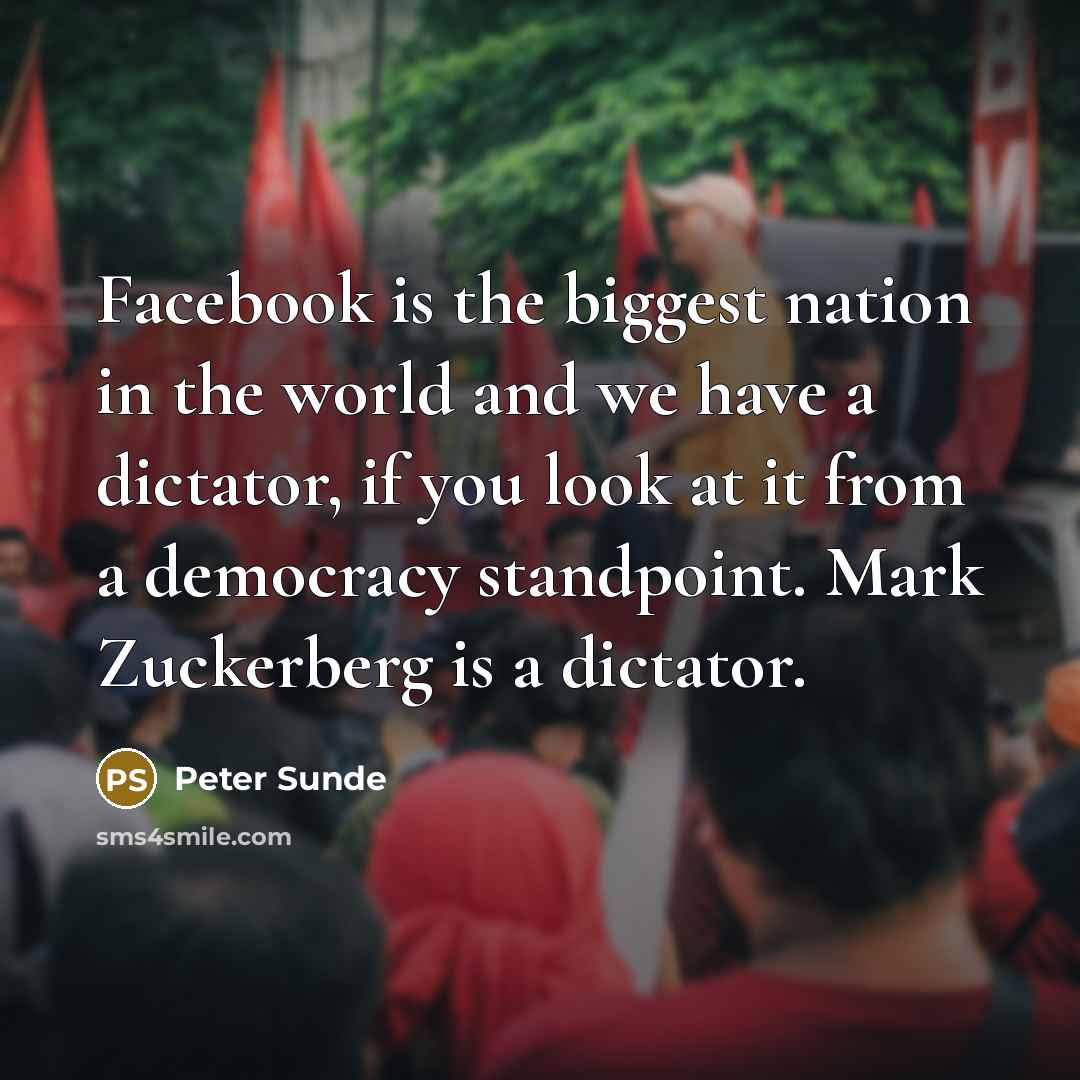 “Facebook is the biggest nation in the world and we have a dictator, if you look at it from a democracy standpoint. Mark Zuckerberg is a dictator.” quote by Peter Sunde