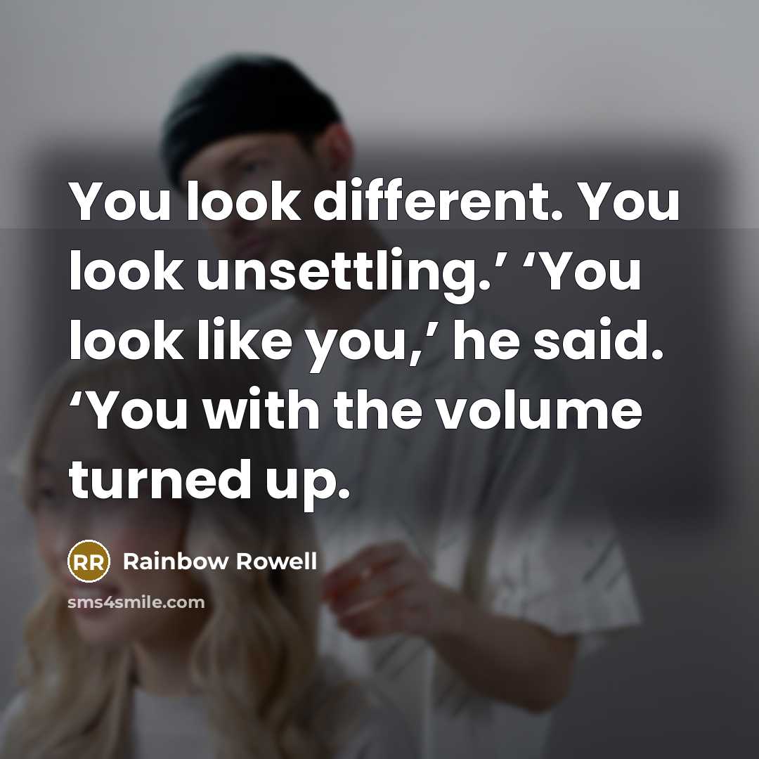 “You look different. You look unsettling.’ ‘You look like you,’ he said. ‘You with the volume turned up.” quote by Rainbow Rowell