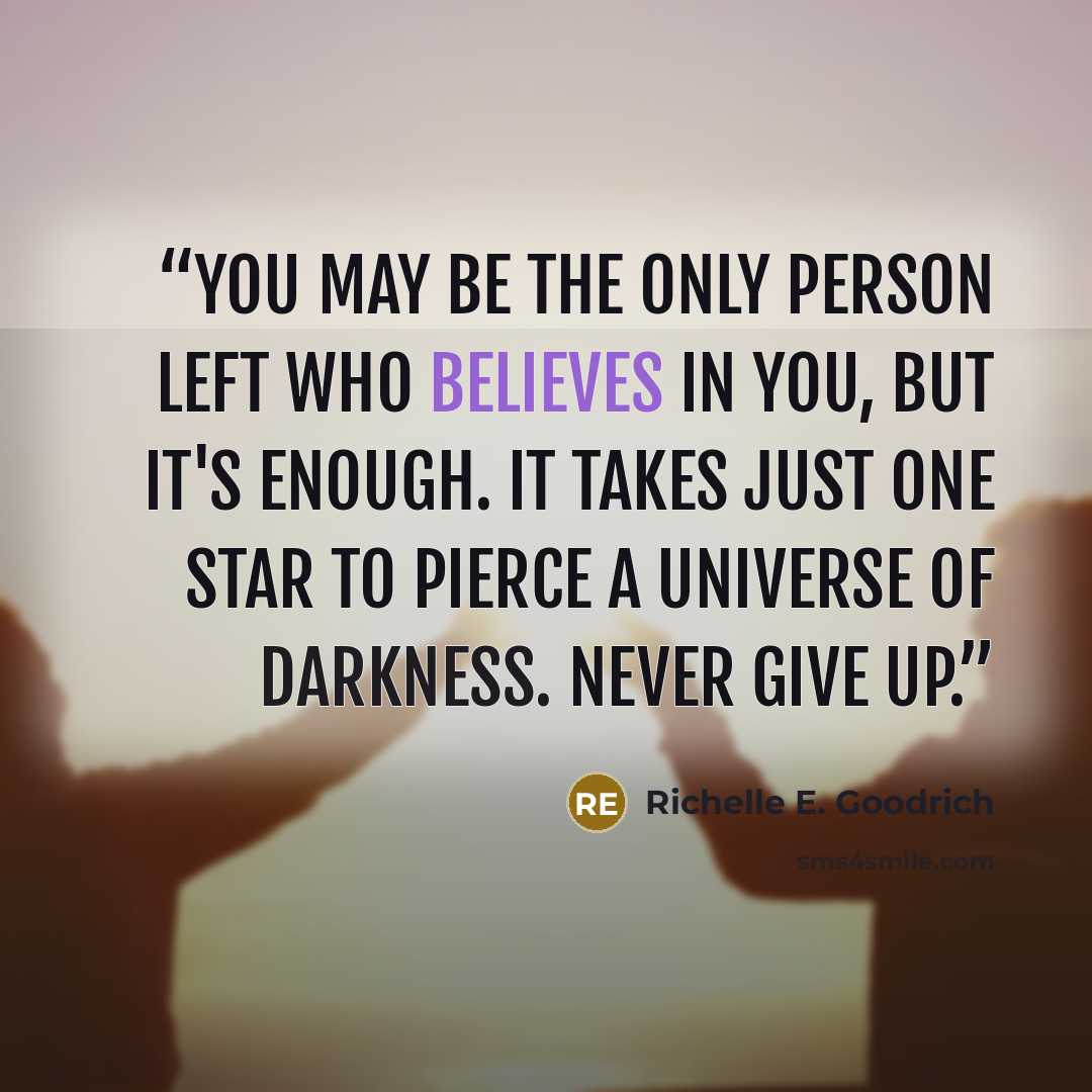 “You may be the only person left who believes in you, but it's enough. It takes just one star to pierce a universe of darkness. Never give up.” quote by Richelle E. Goodrich