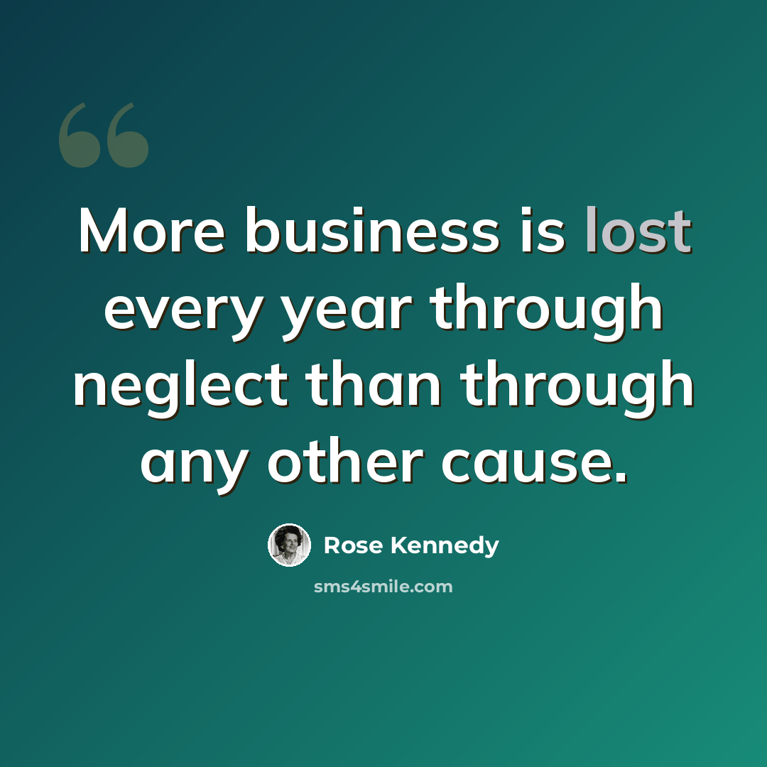“More business is lost every year through neglect than through any other cause.” quote by Rose Kennedy