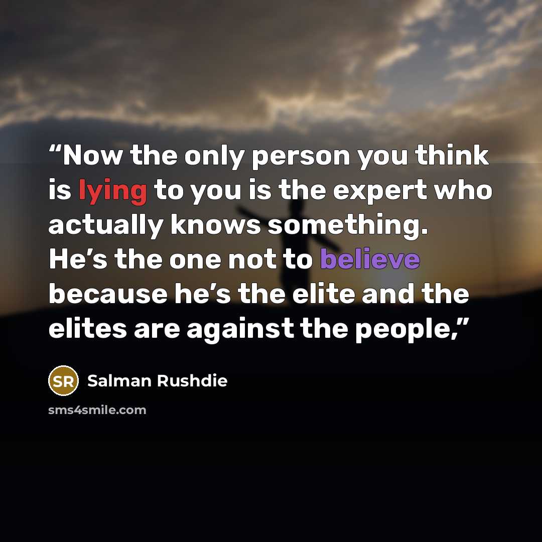 “Now the only person you think is lying to you is the expert who actually knows something. He’s the one not to believe because he’s the elite and the elites are against the people,” quote by Salman Rushdie