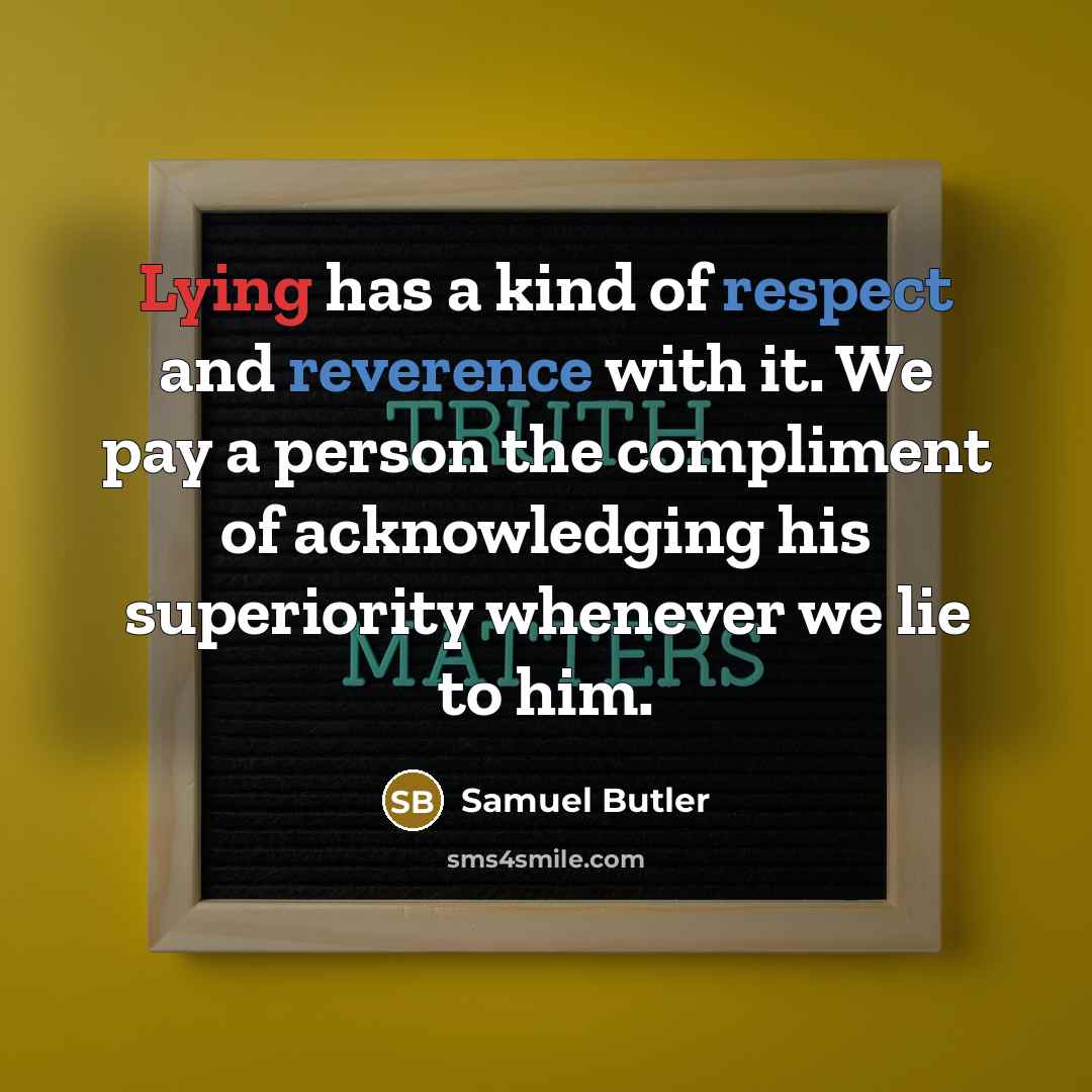 “Lying has a kind of respect and reverence with it. We pay a person the compliment of acknowledging his superiority whenever we lie to him.” quote by Samuel Butler