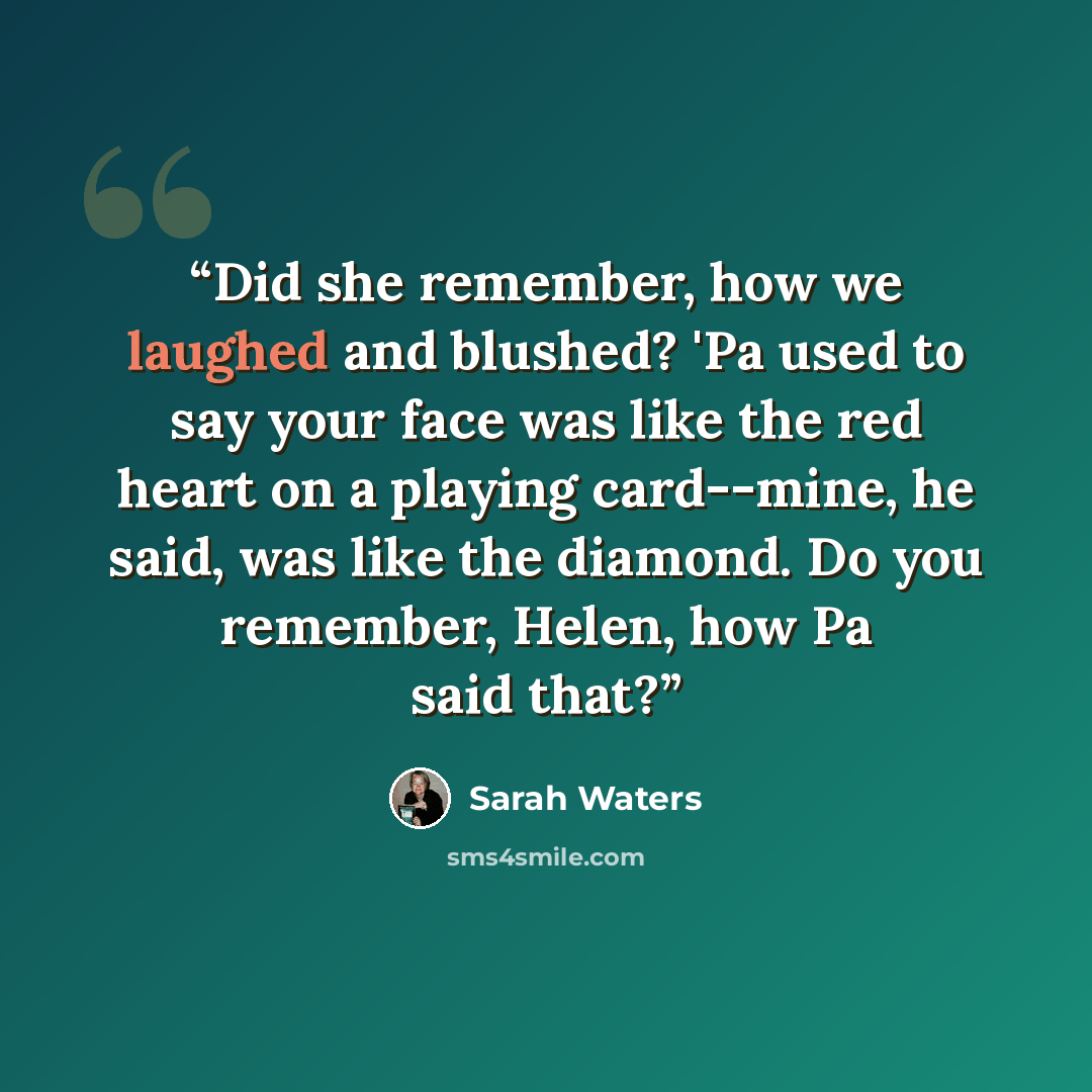 “Did she remember, how we laughed and blushed? 'Pa used to say your face was like the red heart on a playing card--mine, he said, was like the diamond. Do you remember, Helen, how Pa said that?” quote by Sarah Waters