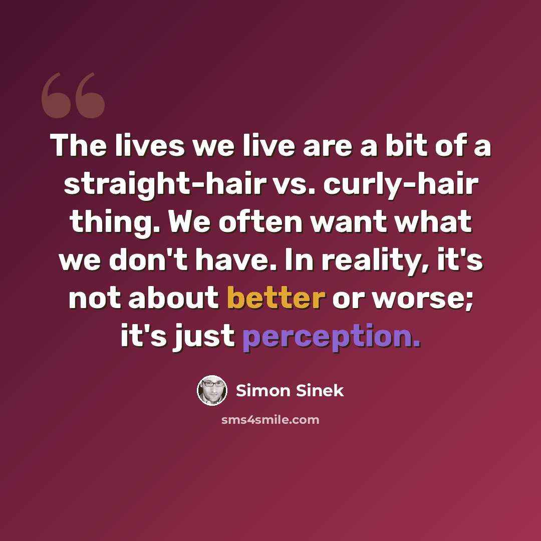 “The lives we live are a bit of a straight-hair vs. curly-hair thing. We often want what we don't have. In reality, it's not about better or worse; it's just perception.” quote by Simon Sinek