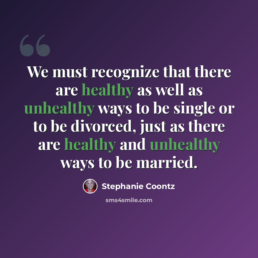 “We must recognize that there are healthy as well as unhealthy ways to be single or to be divorced, just as there are healthy and unhealthy ways to be married.” quote by Stephanie Coontz