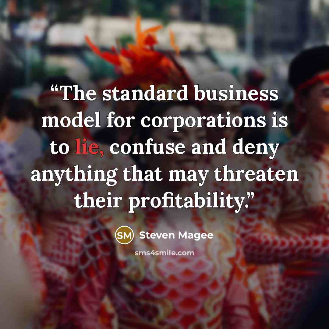 “The standard business model for corporations is to lie, confuse and deny anything that may threaten their profitability.” quote by Steven Magee