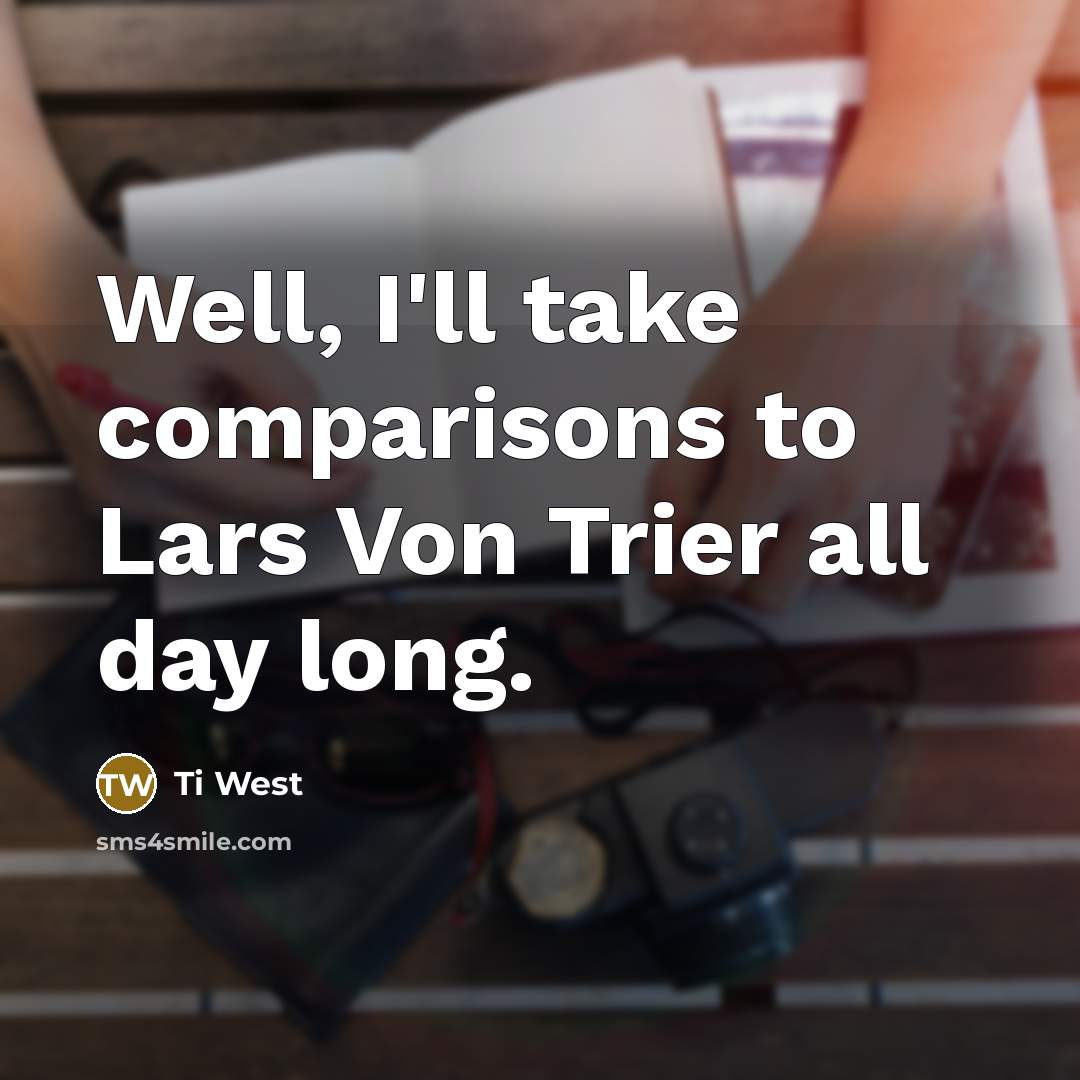 “Well, I'll take comparisons to Lars Von Trier all day long.” quote by Ti West