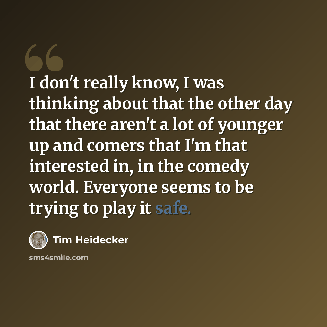 “I don't really know, I was thinking about that the other day that there aren't a lot of younger up and comers that I'm that interested in, in the comedy world. Everyone seems to be trying to play it safe.” quote by Tim Heidecker