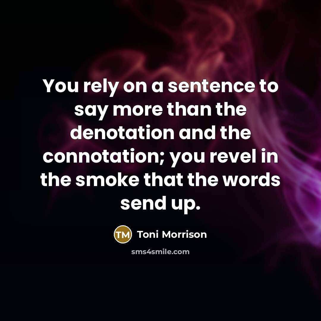 “You rely on a sentence to say more than the denotation and the connotation; you revel in the smoke that the words send up.” quote by Toni Morrison