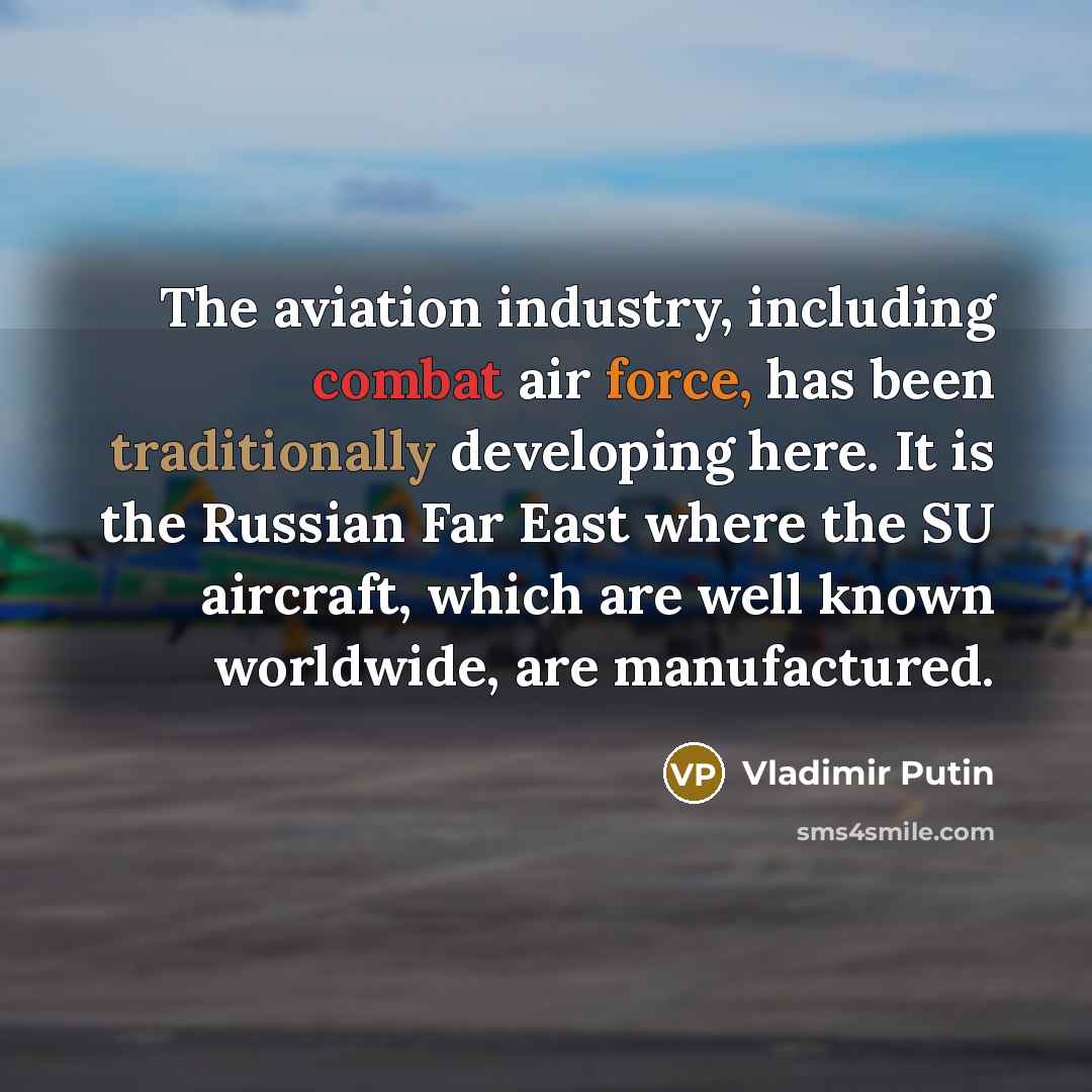 “The aviation industry, including combat air force, has been traditionally developing here. It is the Russian Far East where the SU aircraft, which are well known worldwide, are manufactured.” quote by Vladimir Putin