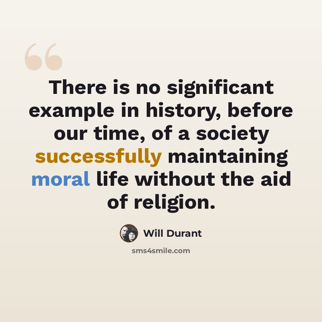 “There is no significant example in history, before our time, of a society successfully maintaining moral life without the aid of religion.” quote by Will Durant