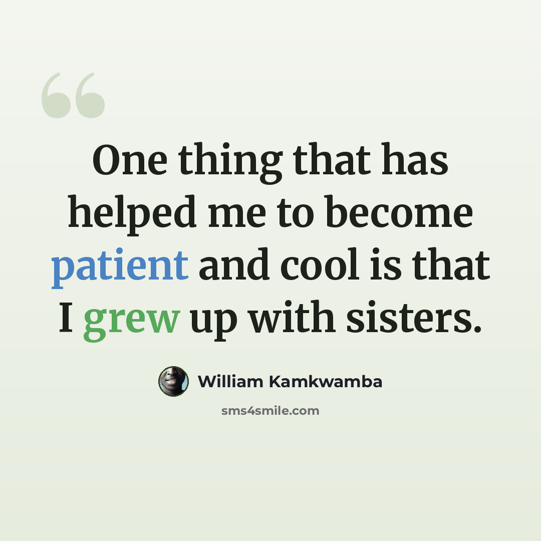 “One thing that has helped me to become patient and cool is that I grew up with sisters.” quote by William Kamkwamba