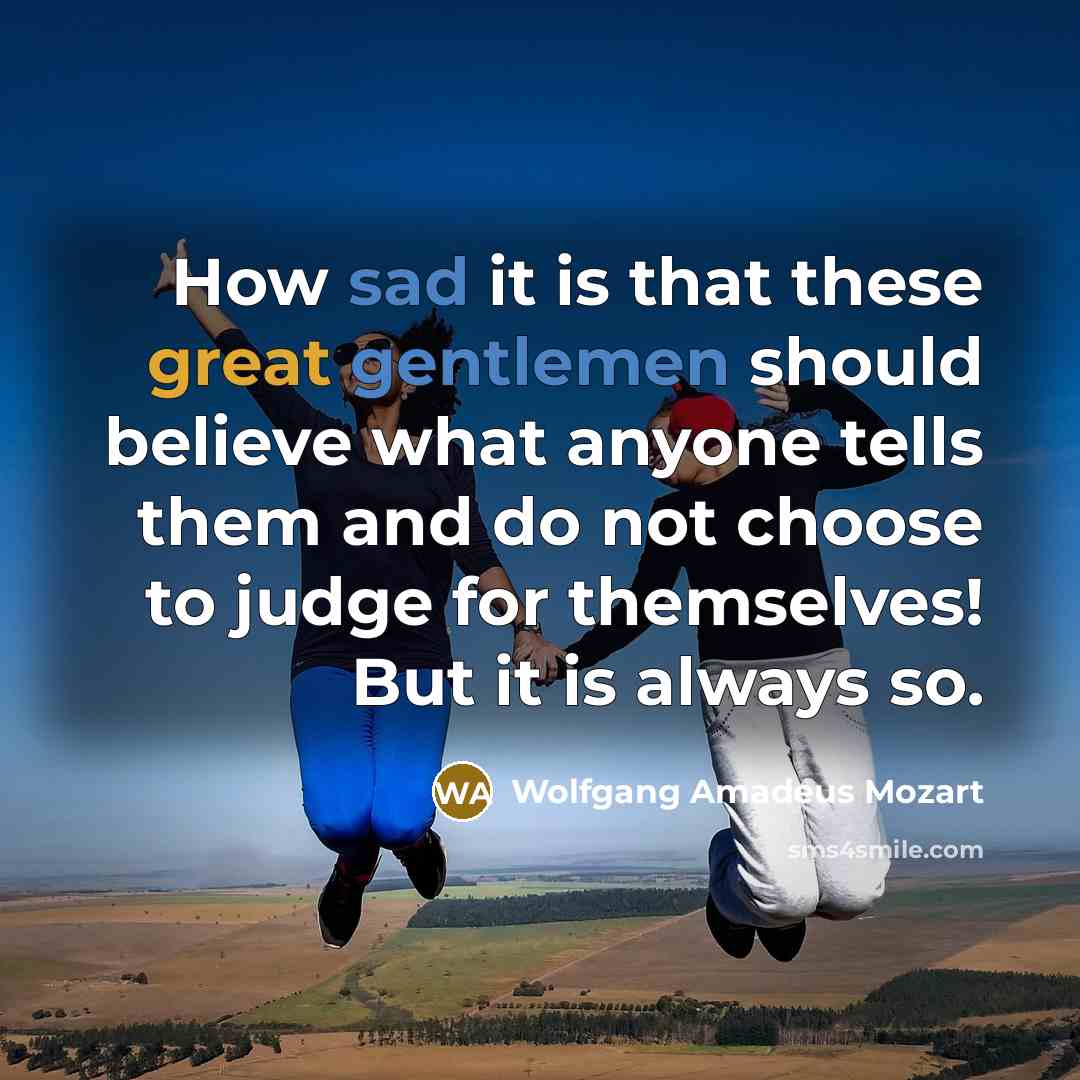 “How sad it is that these great gentlemen should believe what anyone tells them and do not choose to judge for themselves! But it is always so.” quote by Wolfgang Amadeus Mozart