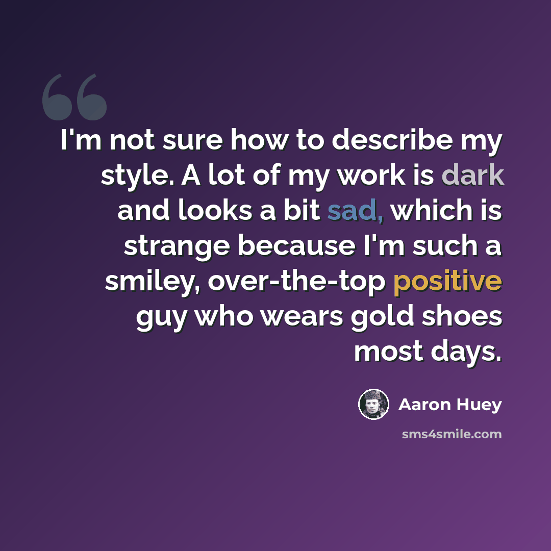 “I'm not sure how to describe my style. A lot of my work is dark and looks a bit sad, which is strange because I'm such a smiley, over-the-top positive guy who wears gold shoes most days.” quote by Aaron Huey