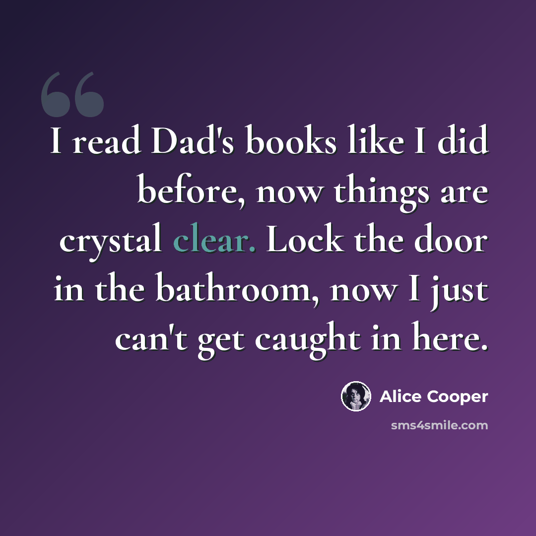 “I read Dad's books like I did before, now things are crystal clear. Lock the door in the bathroom, now I just can't get caught in here.” quote by Alice Cooper