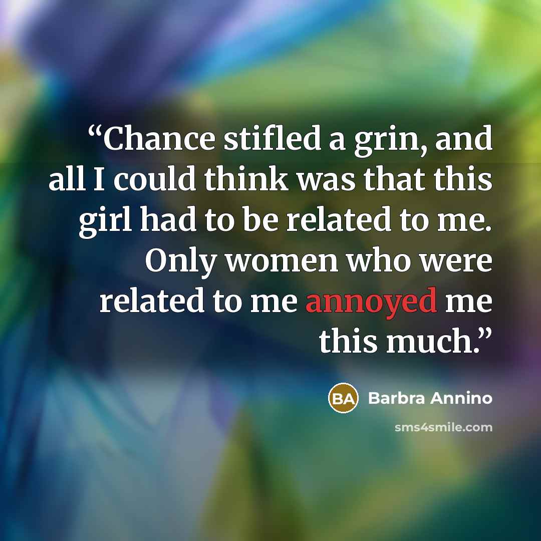 “Chance stifled a grin, and all I could think was that this girl had to be related to me. Only women who were related to me annoyed me this much.” quote by Barbra Annino