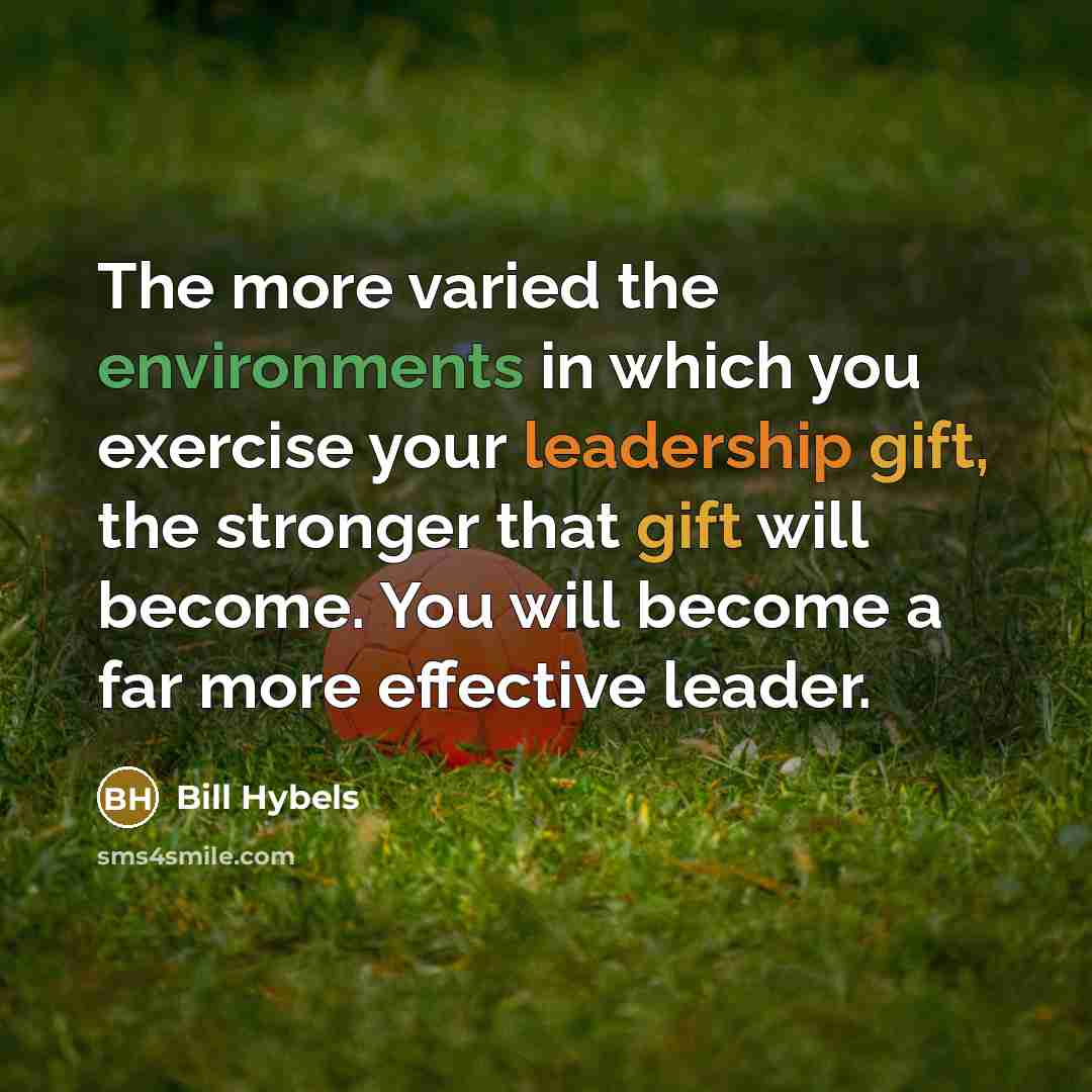 “The more varied the environments in which you exercise your leadership gift, the stronger that gift will become. You will become a far more effective leader.” quote by Bill Hybels