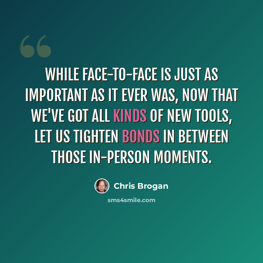 “While face-to-face is just as important as it ever was, now that we've got all kinds of new tools, let us tighten bonds in between those in-person moments.” quote by Chris Brogan