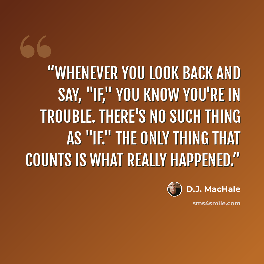 “Whenever you look back and say, "If," you know you're in trouble. There's no such thing as "if." The only thing that counts is what really happened.” quote by D.J. MacHale