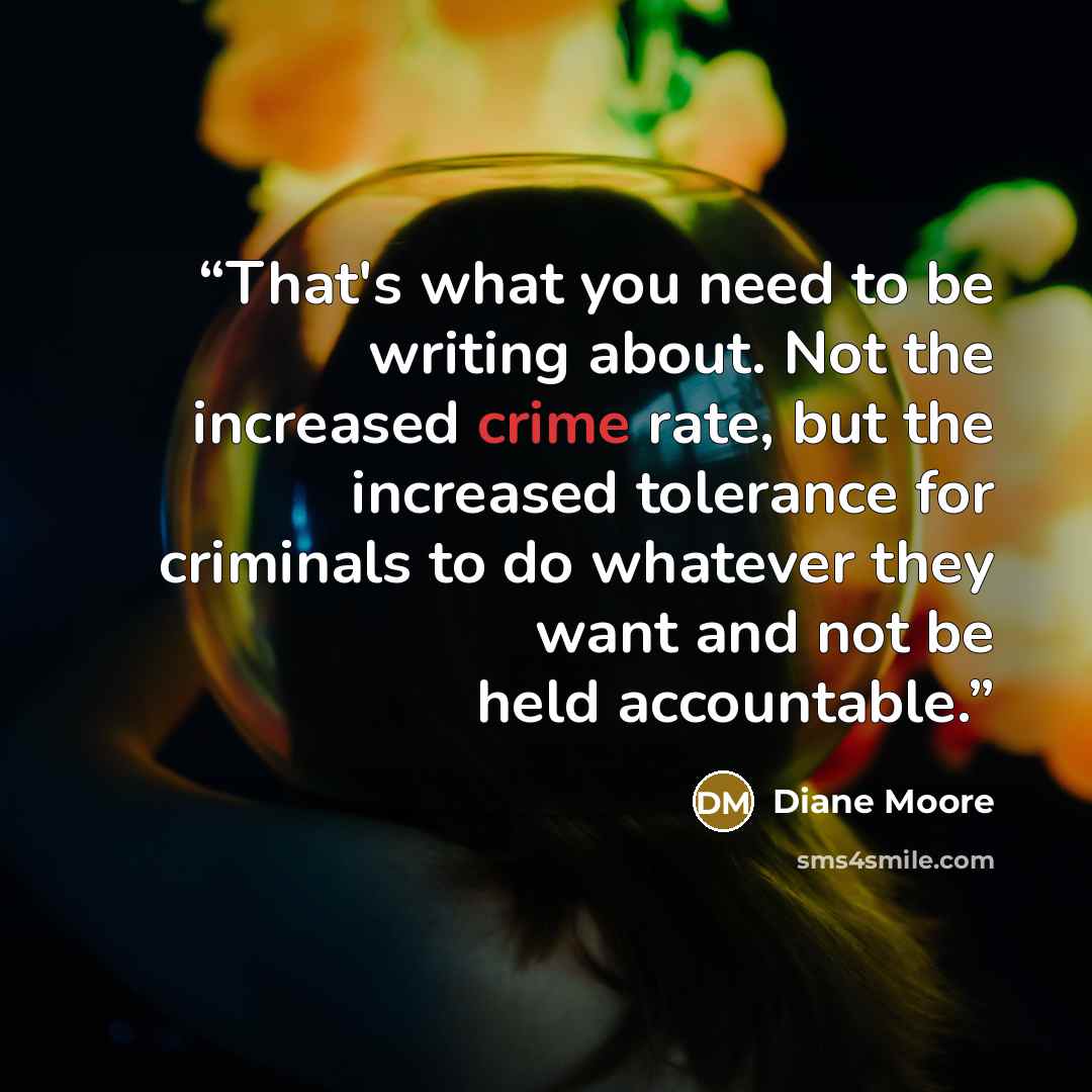 “That's what you need to be writing about. Not the increased crime rate, but the increased tolerance for criminals to do whatever they want and not be held accountable.” quote by Diane Moore