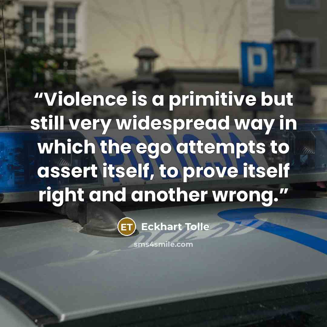 “Violence is a primitive but still very widespread way in which the ego attempts to assert itself, to prove itself right and another wrong.” quote by Eckhart Tolle