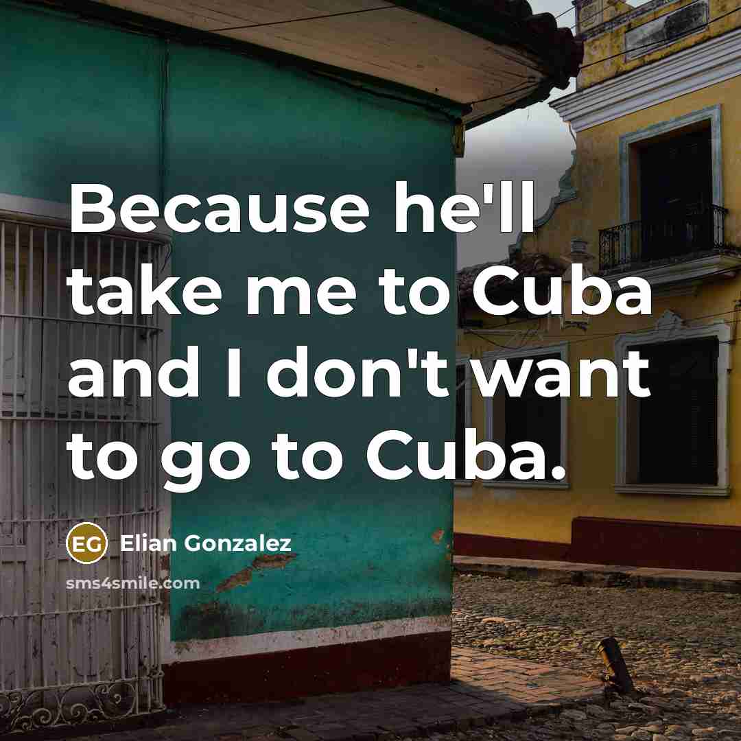 “Because he'll take me to Cuba and I don't want to go to Cuba.” quote by Elian Gonzalez