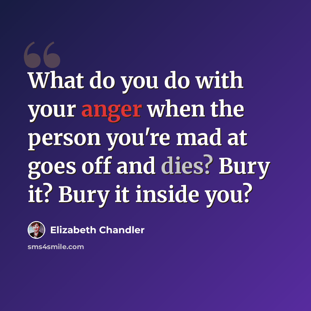 “What do you do with your anger when the person you're mad at goes off and dies? Bury it? Bury it inside you?” quote by Elizabeth Chandler