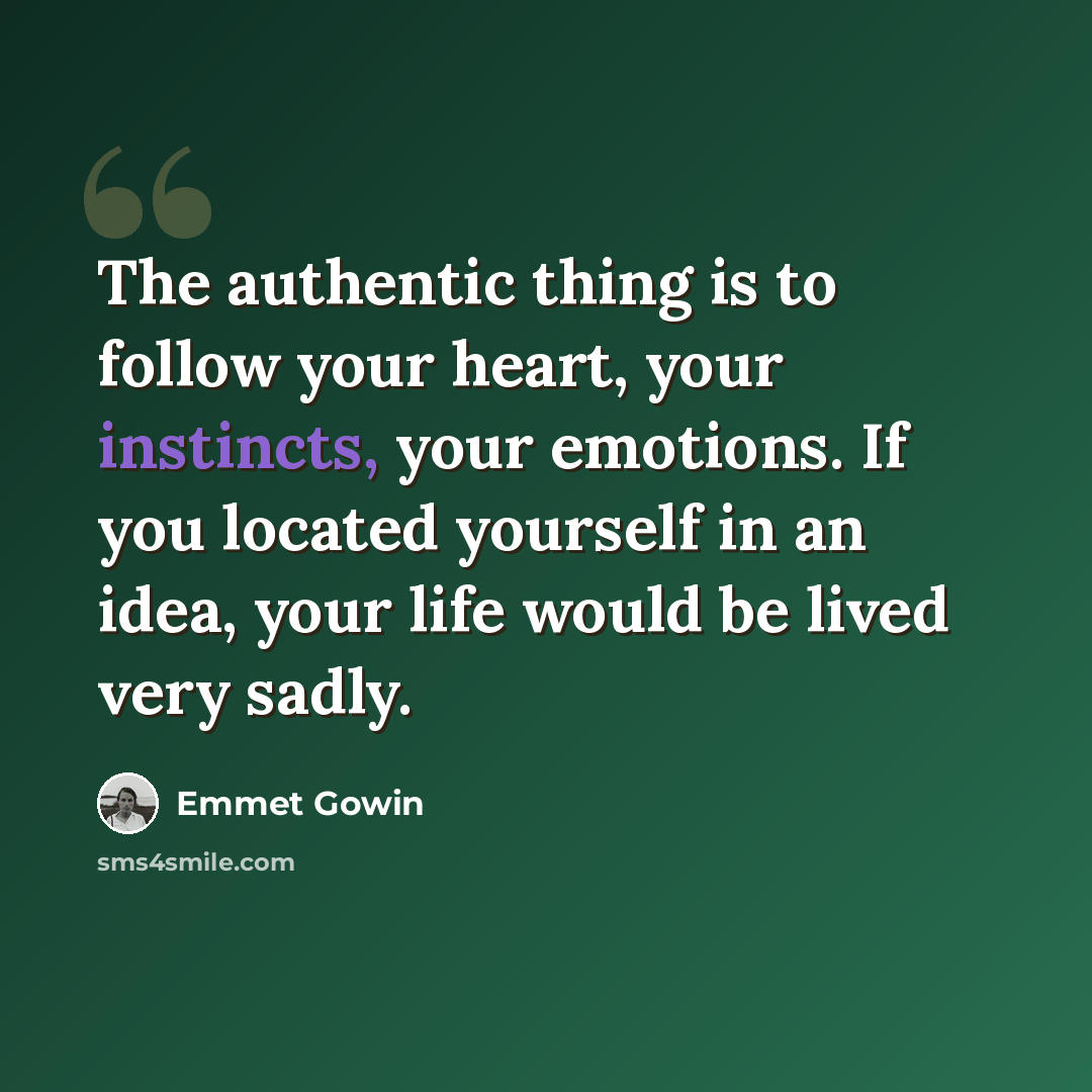 “The authentic thing is to follow your heart, your instincts, your emotions. If you located yourself in an idea, your life would be lived very sadly.” quote by Emmet Gowin