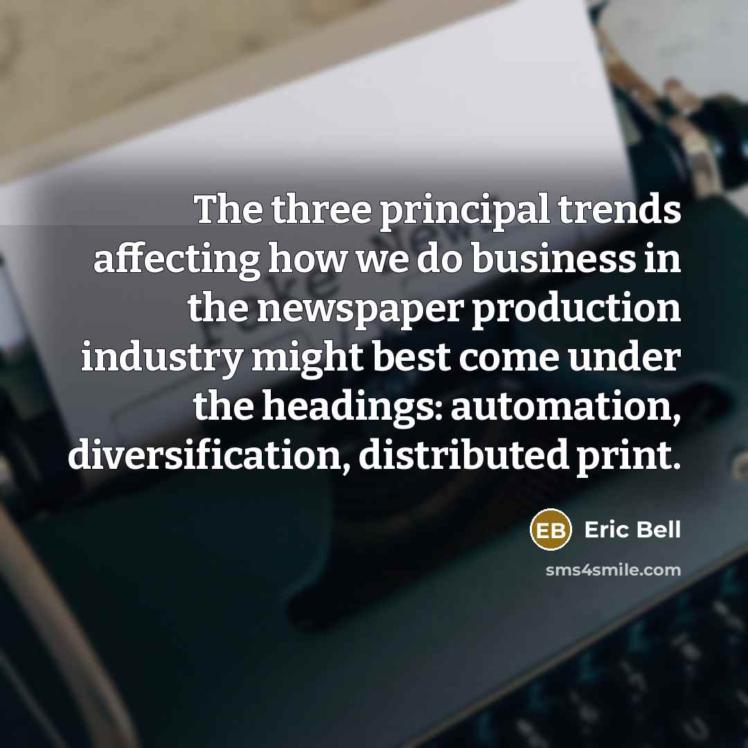 “The three principal trends affecting how we do business in the newspaper production industry might best come under the headings: automation, diversification, distributed print.” quote by Eric Bell